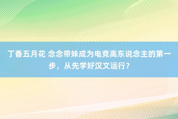 丁香五月花 念念带妹成为电竞高东说念主的第一步，从先学好汉文运行？