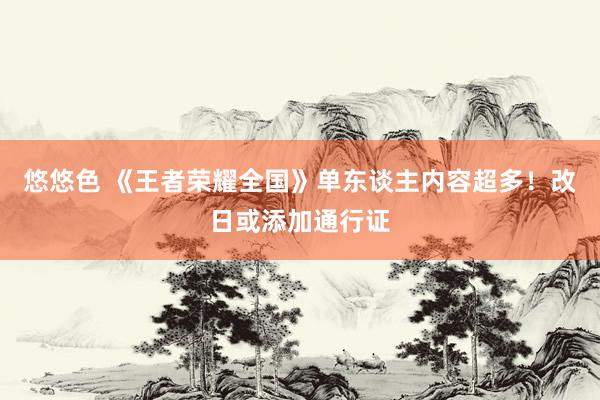 悠悠色 《王者荣耀全国》单东谈主内容超多！改日或添加通行证