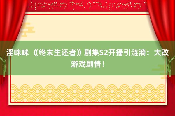 淫咪咪 《终末生还者》剧集S2开播引涟漪：大改游戏剧情！
