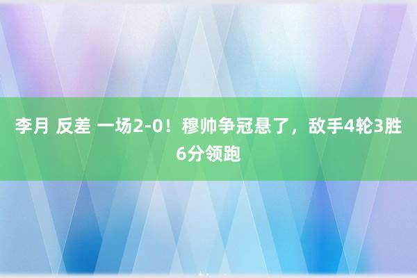 李月 反差 一场2-0！穆帅争冠悬了，敌手4轮3胜6分领跑