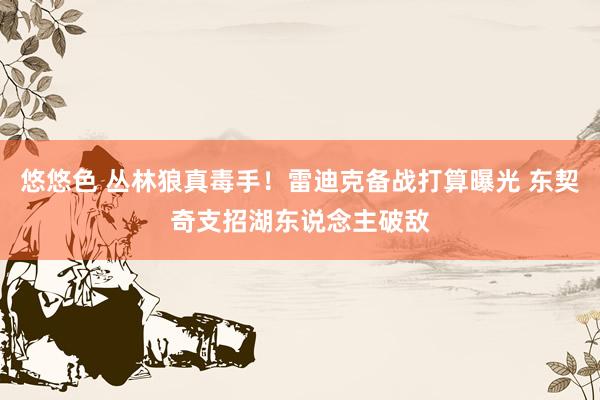 悠悠色 丛林狼真毒手！雷迪克备战打算曝光 东契奇支招湖东说念主破敌