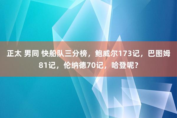 正太 男同 快船队三分榜，鲍威尔173记，巴图姆81记，伦纳德70记，哈登呢？