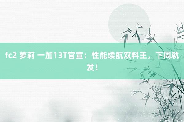 fc2 萝莉 一加13T官宣：性能续航双料王，下周就发！