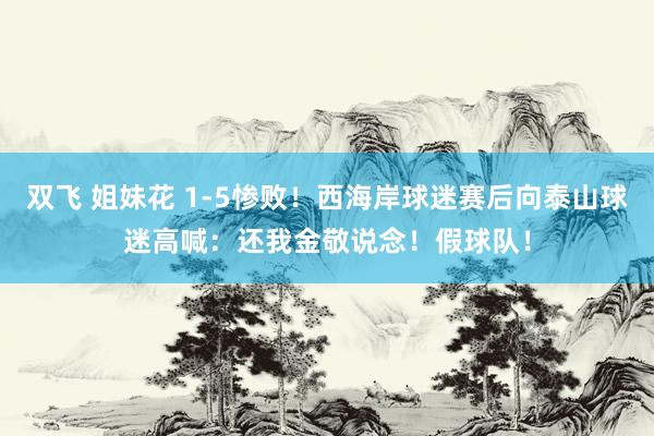 双飞 姐妹花 1-5惨败！西海岸球迷赛后向泰山球迷高喊：还我金敬说念！假球队！