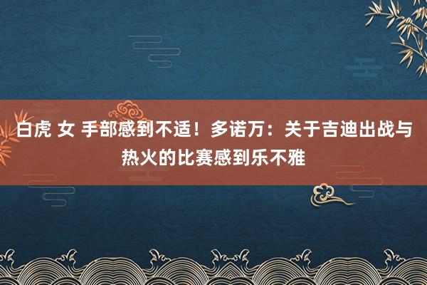 白虎 女 手部感到不适！多诺万：关于吉迪出战与热火的比赛感到乐不雅