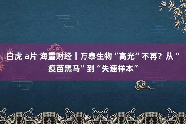 白虎 a片 海量财经丨万泰生物“高光”不再？从“疫苗黑马”到“失速样本”