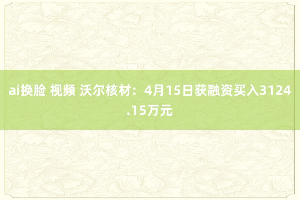 ai换脸 视频 沃尔核材：4月15日获融资买入3124.15万元