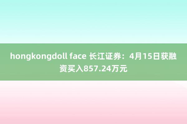 hongkongdoll face 长江证券：4月15日获融资买入857.24万元