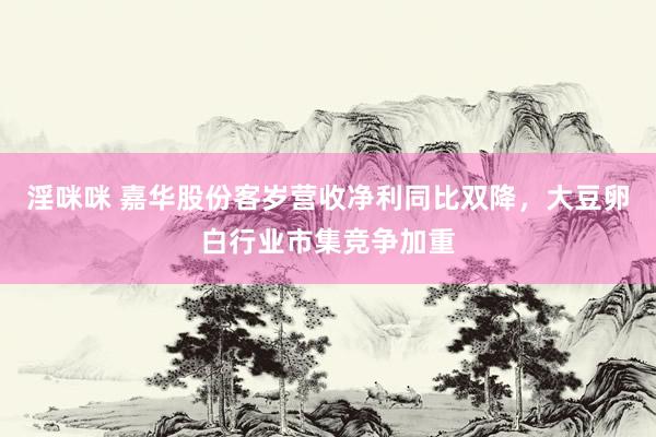 淫咪咪 嘉华股份客岁营收净利同比双降，大豆卵白行业市集竞争加重