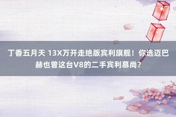 丁香五月天 13X万开走绝版宾利旗舰！你选迈巴赫也曾这台V8的二手宾利慕尚？