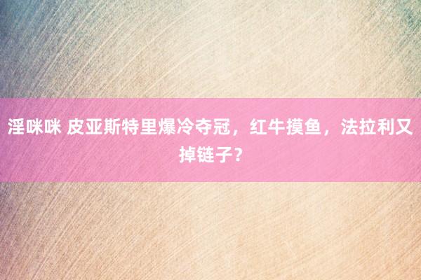 淫咪咪 皮亚斯特里爆冷夺冠，红牛摸鱼，法拉利又掉链子？
