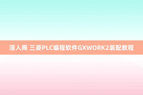 淫人阁 三菱PLC编程软件GXWORK2装配教程