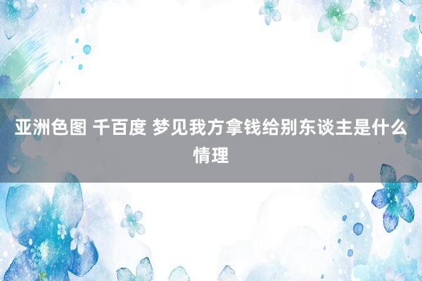 亚洲色图 千百度 梦见我方拿钱给别东谈主是什么情理