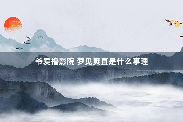 爷爱撸影院 梦见爽直是什么事理
