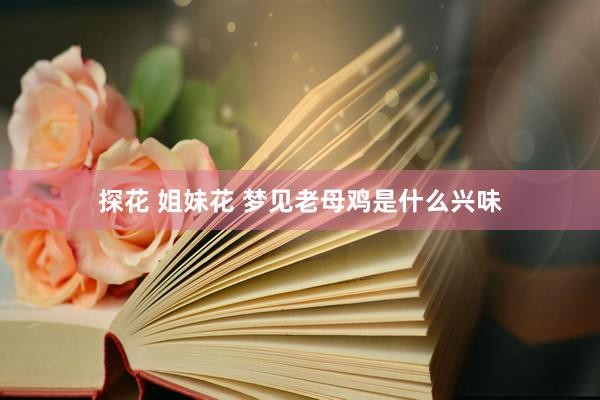 探花 姐妹花 梦见老母鸡是什么兴味