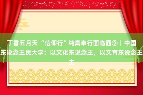 丁香五月天 “信仰行”纯真奉行面临面⑨｜中国东说念主民大学：以文化东说念主，以文育东说念主