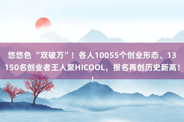 悠悠色 “双破万”！各人10055个创业形态、13150名创业者王人聚HICOOL，报名再创历史新高！