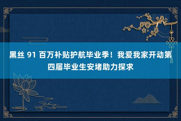黑丝 91 百万补贴护航毕业季！我爱我家开动第四届毕业生安堵助力探求