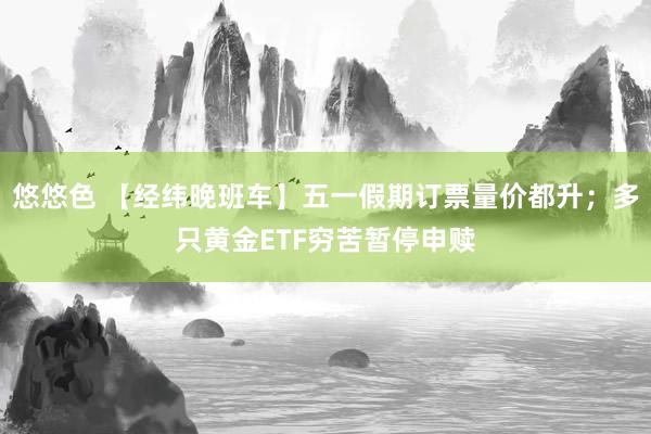 悠悠色 【经纬晚班车】五一假期订票量价都升；多只黄金ETF穷苦暂停申赎