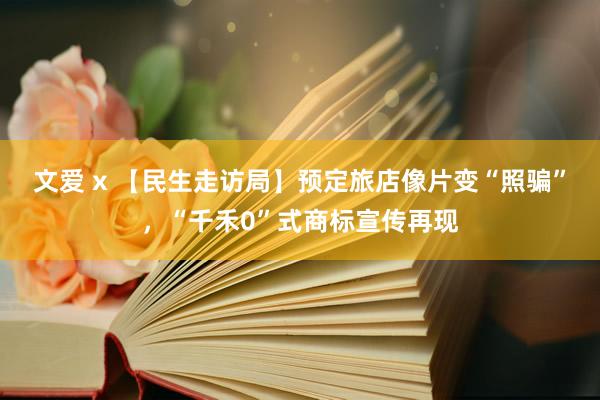 文爱 x 【民生走访局】预定旅店像片变“照骗”，“千禾0”式商标宣传再现