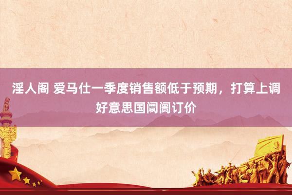 淫人阁 爱马仕一季度销售额低于预期，打算上调好意思国阛阓订价
