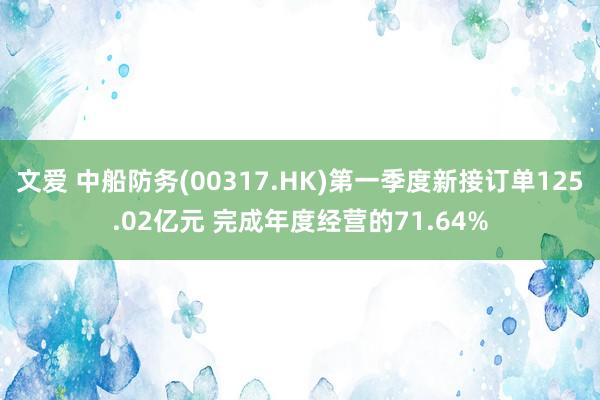 文爱 中船防务(00317.HK)第一季度新接订单125.02亿元 完成年度经营的71.64%