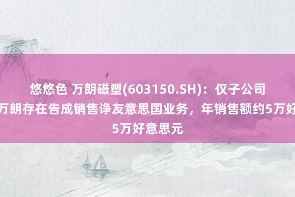悠悠色 万朗磁塑(603150.SH)：仅子公司墨西哥万朗存在告成销售诤友意思国业务，年销售额约5万好意思元