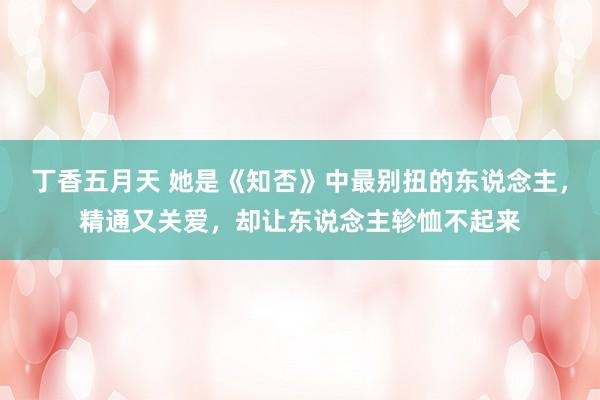 丁香五月天 她是《知否》中最别扭的东说念主，精通又关爱，却让东说念主轸恤不起来
