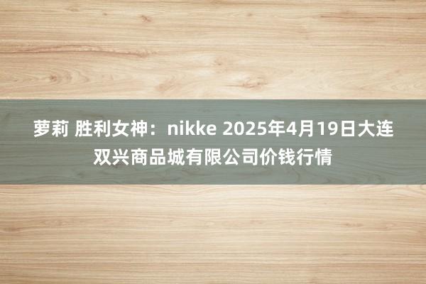 萝莉 胜利女神：nikke 2025年4月19日大连双兴商品城有限公司价钱行情