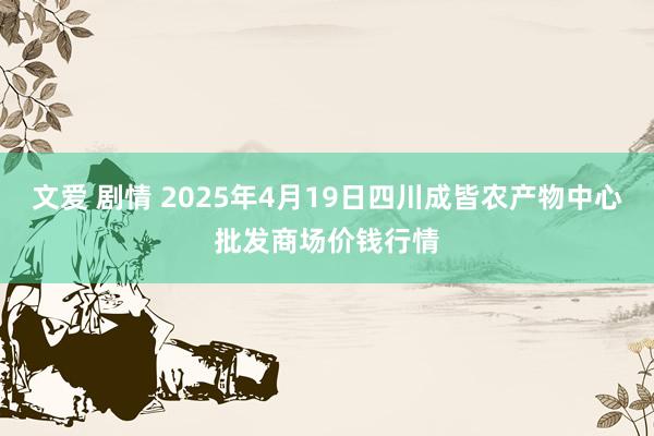 文爱 剧情 2025年4月19日四川成皆农产物中心批发商场价钱行情
