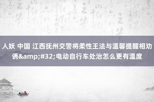 人妖 中国 江西抚州交警将柔性王法与温馨提醒相劝诱&#32;电动自行车处治怎么更有温度