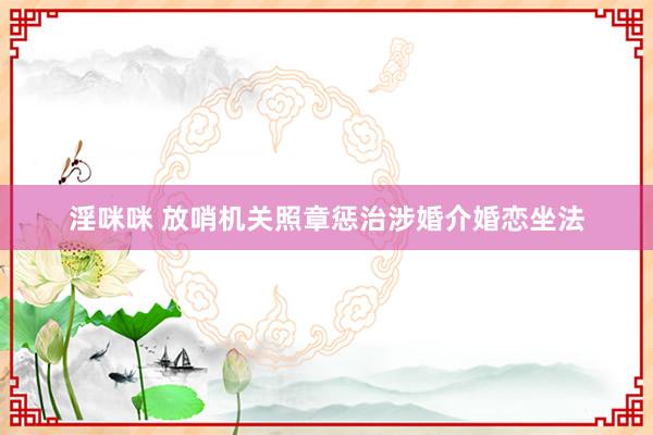 淫咪咪 放哨机关照章惩治涉婚介婚恋坐法