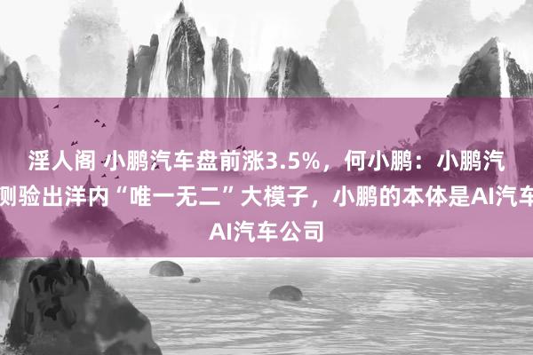 淫人阁 小鹏汽车盘前涨3.5%，何小鹏：小鹏汽车已测验出洋内“唯一无二”大模子，小鹏的本体是AI汽车公司