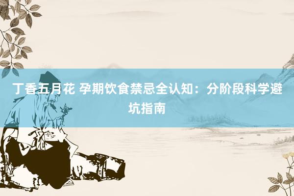 丁香五月花 孕期饮食禁忌全认知：分阶段科学避坑指南