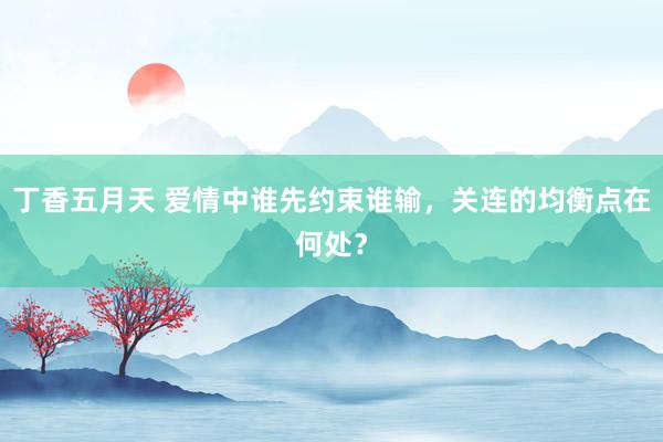 丁香五月天 爱情中谁先约束谁输，关连的均衡点在何处？