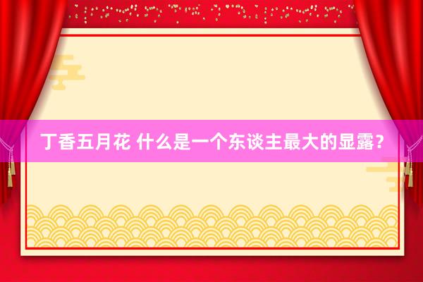 丁香五月花 什么是一个东谈主最大的显露？