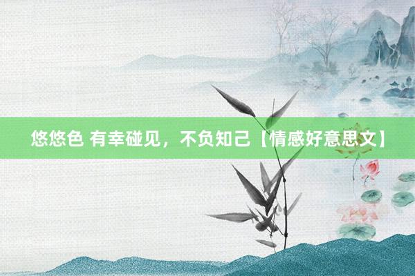 悠悠色 有幸碰见，不负知己【情感好意思文】