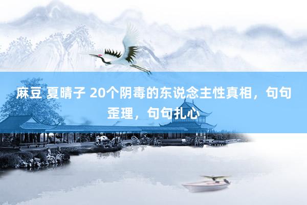 麻豆 夏晴子 20个阴毒的东说念主性真相，句句歪理，句句扎心