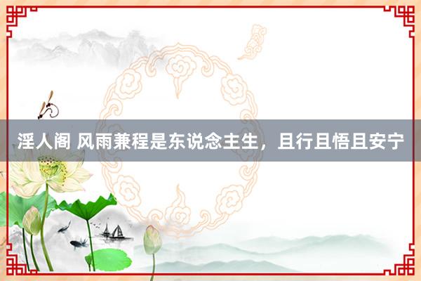 淫人阁 风雨兼程是东说念主生,且行且悟且安宁