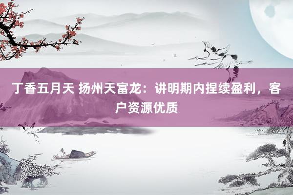 丁香五月天 扬州天富龙：讲明期内捏续盈利，<a href=