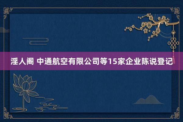 淫人阁 中通航空有限公司等15家企业陈说登记