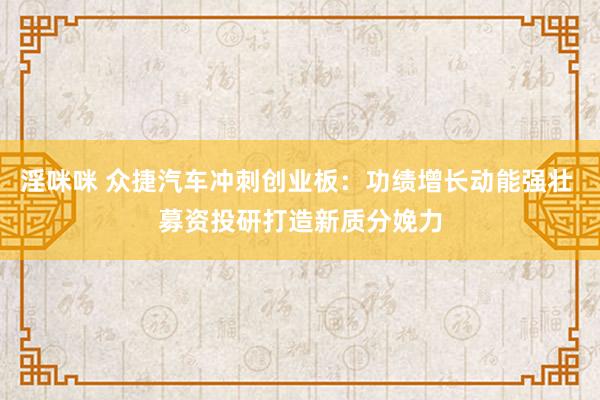 淫咪咪 众捷汽车冲刺创业板：功绩增长动能强壮 募资投研打造新质分娩力