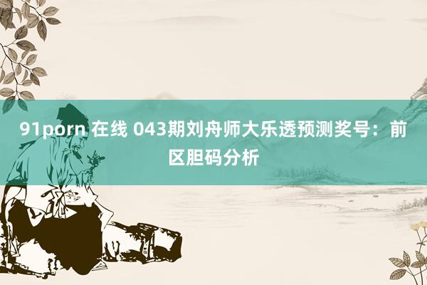 91porn 在线 043期刘舟师大乐透预测奖号：前区胆码分析