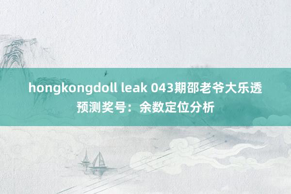 hongkongdoll leak 043期邵老爷大乐透预测奖号：余数定位分析