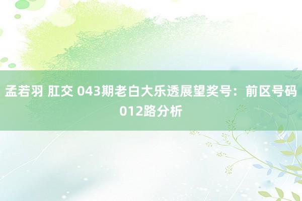 孟若羽 肛交 043期老白大乐透展望奖号：前区号码012路分析