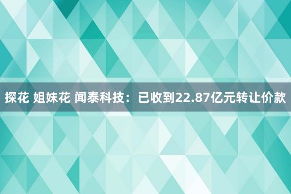 探花 姐妹花 闻泰科技：已收到22.87亿元转让价款