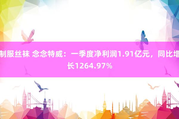制服丝袜 念念特威：一季度净利润1.91亿元，同比增长1264.97%