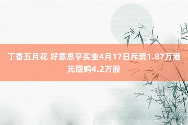 丁香五月花 好意思亨实业4月17日斥资1.87万港元回购4.2万股