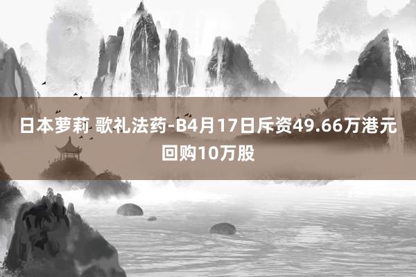 日本萝莉 歌礼法药-B4月17日斥资49.66万港元回购10万股