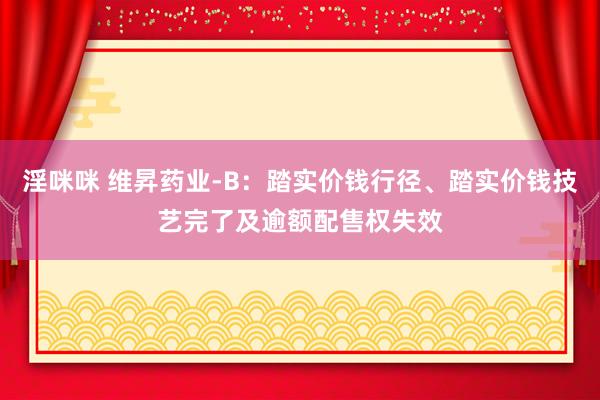 淫咪咪 维昇药业-B：踏实价钱行径、踏实价钱技艺完了及逾额配售权失效